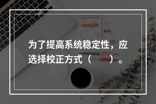 为了提高系统稳定性，应选择校正方式（　　）。