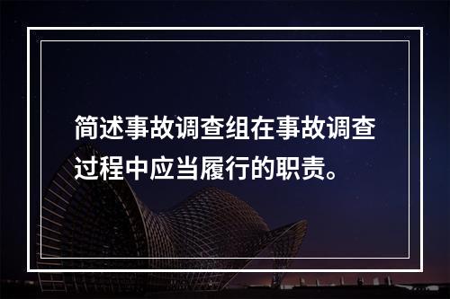 简述事故调查组在事故调查过程中应当履行的职责。