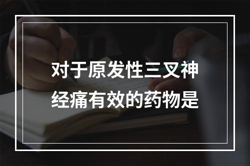 对于原发性三叉神经痛有效的药物是