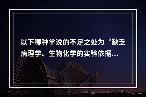 以下哪种学说的不足之处为“缺乏病理学、生物化学的实验依据，至