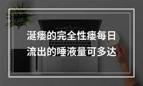 涎瘘的完全性瘘每日流出的唾液量可多达