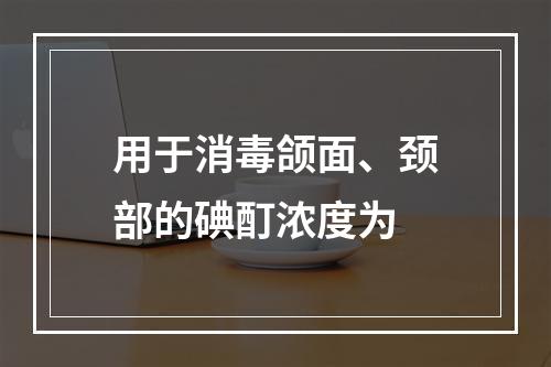 用于消毒颌面、颈部的碘酊浓度为