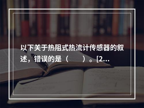 以下关于热阻式热流计传感器的叙述，错误的是（　　）。[20