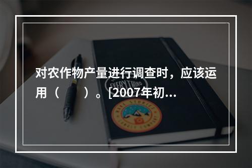 对农作物产量进行调查时，应该运用（　　）。[2007年初级真