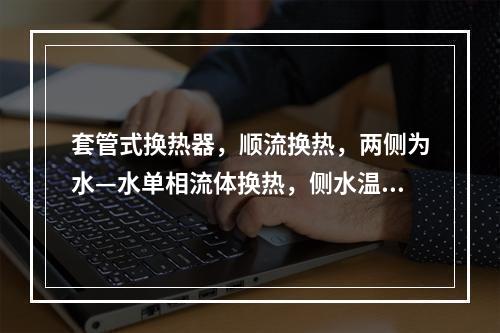 套管式换热器，顺流换热，两侧为水—水单相流体换热，侧水温进