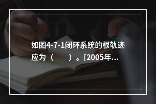 如图4-7-1闭环系统的根轨迹应为（　　）。[2005年真