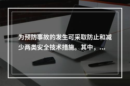 为预防事故的发生可采取防止和减少两类安全技术措施。其中，防止