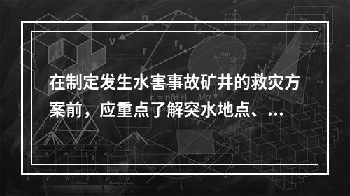 在制定发生水害事故矿井的救灾方案前，应重点了解突水地点、突水