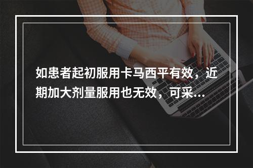 如患者起初服用卡马西平有效，近期加大剂量服用也无效，可采用的