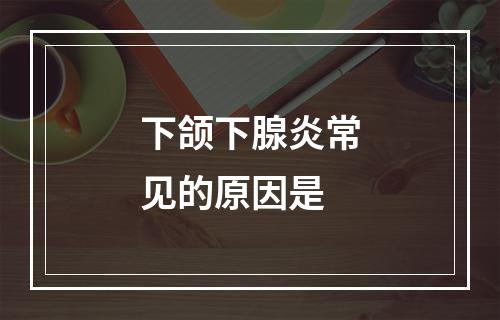 下颌下腺炎常见的原因是