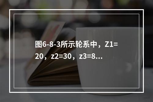 图6-8-3所示轮系中，Z1=20，z2=30，z3=80