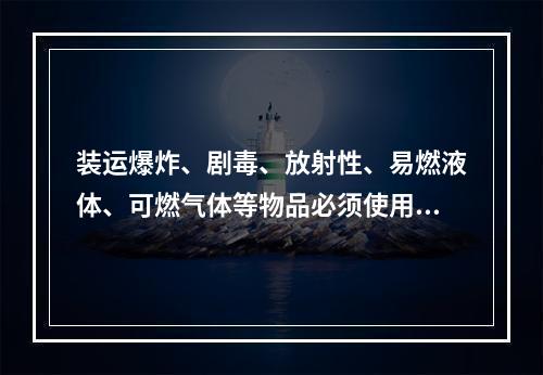 装运爆炸、剧毒、放射性、易燃液体、可燃气体等物品必须使用符合