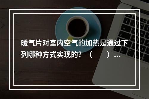 暖气片对室内空气的加热是通过下列哪种方式实现的？（　　）[