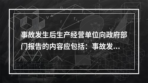 事故发生后生产经营单位向政府部门报告的内容应包括：事故发生单