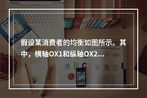 假设某消费者的均衡如图所示。其中，横轴OX1和纵轴OX2分别