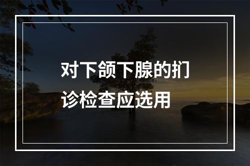 对下颌下腺的扪诊检查应选用