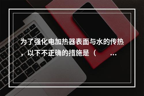 为了强化电加热器表面与水的传热，以下不正确的措施是（　　）