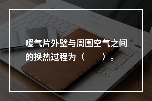 暖气片外壁与周围空气之间的换热过程为（　　）。