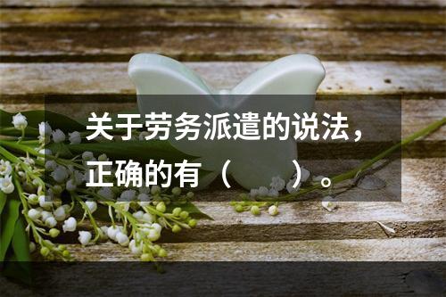 关于劳务派遣的说法，正确的有（　　）。