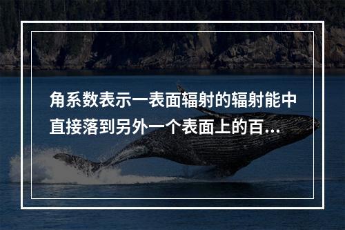 角系数表示一表面辐射的辐射能中直接落到另外一个表面上的百分