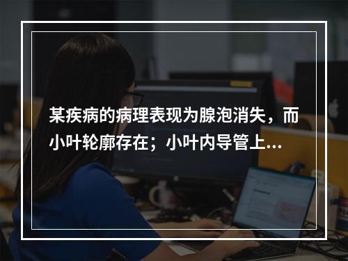 某疾病的病理表现为腺泡消失，而小叶轮廓存在；小叶内导管上皮增