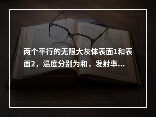 两个平行的无限大灰体表面1和表面2，温度分别为和，发射率均