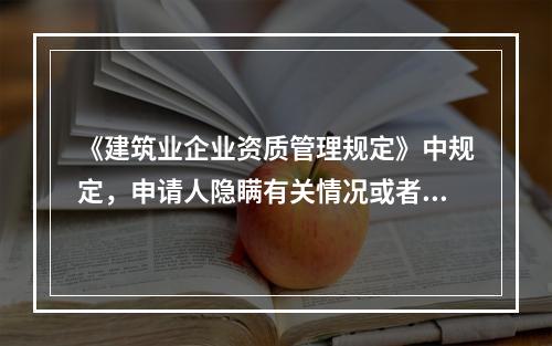 《建筑业企业资质管理规定》中规定，申请人隐瞒有关情况或者提供