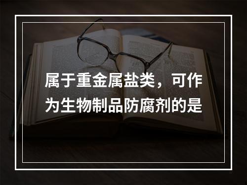 属于重金属盐类，可作为生物制品防腐剂的是