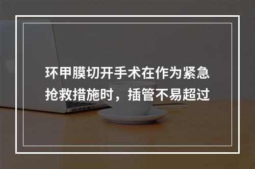 环甲膜切开手术在作为紧急抢救措施时，插管不易超过