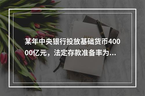 某年中央银行投放基础货币40000亿元，法定存款准备率为7%