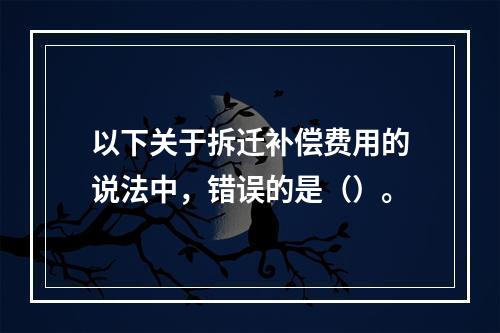 以下关于拆迁补偿费用的说法中，错误的是（）。