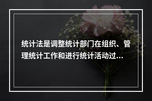 统计法是调整统计部门在组织、管理统计工作和进行统计活动过程中