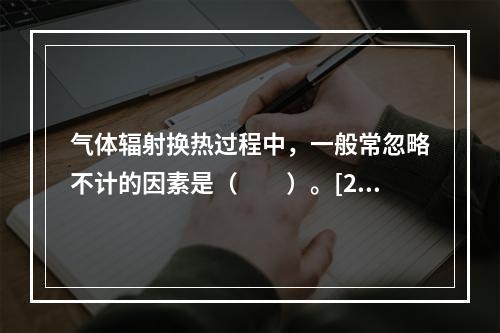 气体辐射换热过程中，一般常忽略不计的因素是（　　）。[20