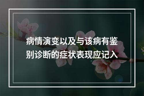 病情演变以及与该病有鉴别诊断的症状表现应记入