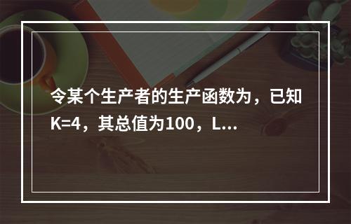 令某个生产者的生产函数为，已知K=4，其总值为100，L的价