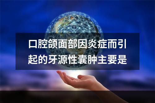 口腔颌面部因炎症而引起的牙源性囊肿主要是