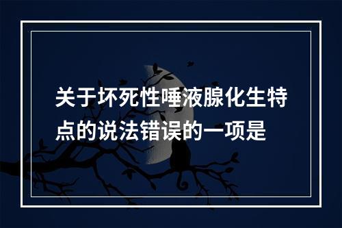 关于坏死性唾液腺化生特点的说法错误的一项是