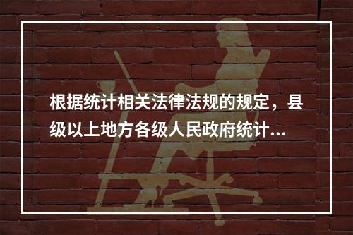 根据统计相关法律法规的规定，县级以上地方各级人民政府统计机