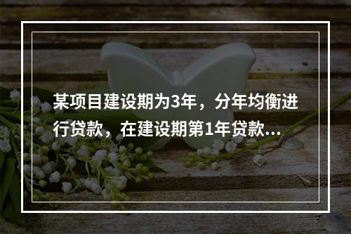 某项目建设期为3年，分年均衡进行贷款，在建设期第1年贷款20