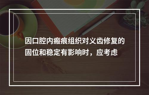 因口腔内瘢痕组织对义齿修复的固位和稳定有影响时，应考虑