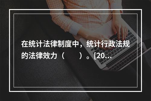 在统计法律制度中，统计行政法规的法律效力（　　）。[201