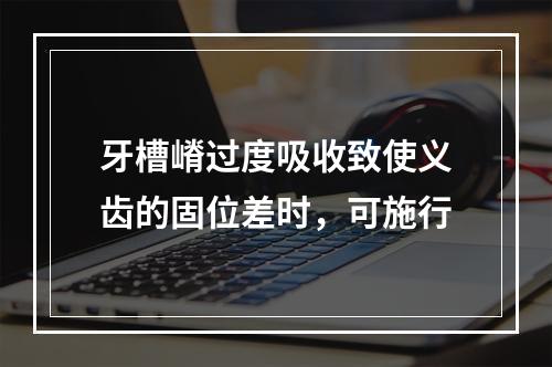 牙槽嵴过度吸收致使义齿的固位差时，可施行