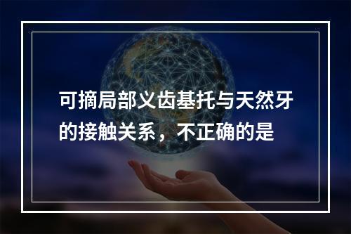 可摘局部义齿基托与天然牙的接触关系，不正确的是