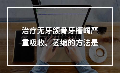 治疗无牙颌骨牙槽嵴严重吸收、萎缩的方法是