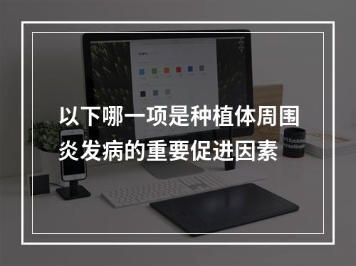 以下哪一项是种植体周围炎发病的重要促进因素