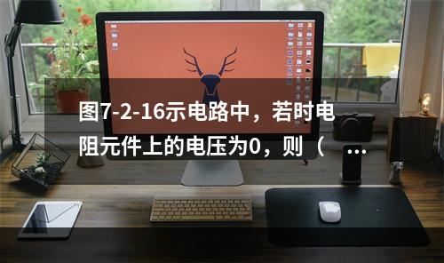 图7-2-16示电路中，若时电阻元件上的电压为0，则（　　）