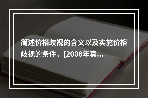 简述价格歧视的含义以及实施价格歧视的条件。[2008年真题]