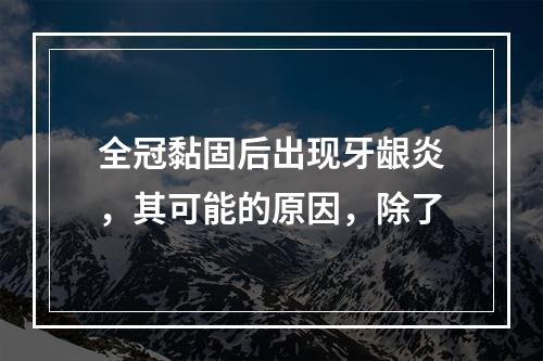 全冠黏固后出现牙龈炎，其可能的原因，除了