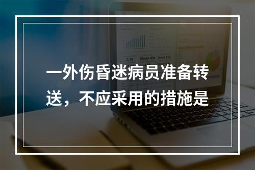 一外伤昏迷病员准备转送，不应采用的措施是