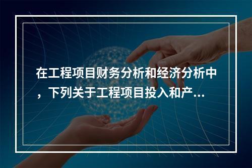 在工程项目财务分析和经济分析中，下列关于工程项目投入和产出物